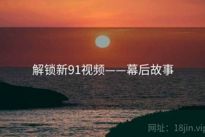 解锁新91视频——幕后故事