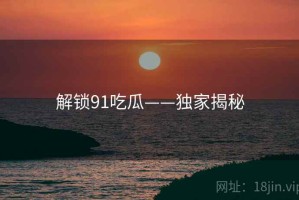 解锁91吃瓜——独家揭秘