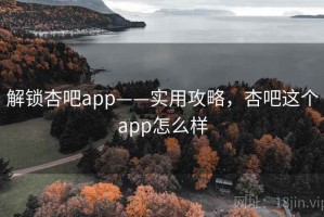 解锁杏吧app——实用攻略，杏吧这个app怎么样