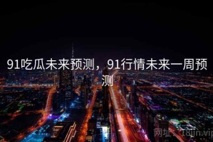 91吃瓜未来预测，91行情未来一周预测