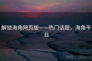 解锁海角网页版——热门话题，海角平台