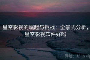 星空影视的崛起与挑战：全景式分析，星空影视软件好吗