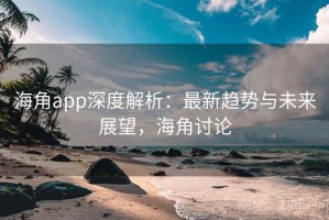 海角app深度解析：最新趋势与未来展望，海角讨论