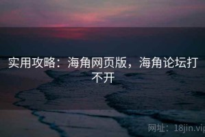 实用攻略：海角网页版，海角论坛打不开