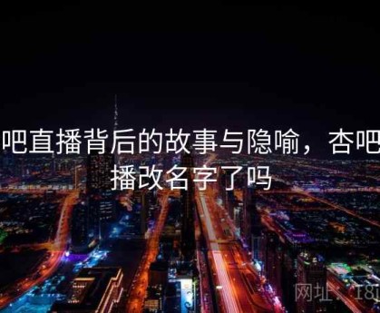 杏吧直播背后的故事与隐喻，杏吧直播改名字了吗