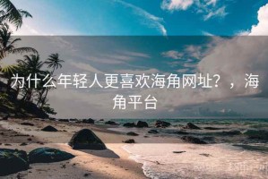 为什么年轻人更喜欢海角网址？，海角平台