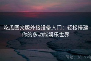 吃瓜图文版外接设备入门：轻松搭建你的多功能娱乐世界