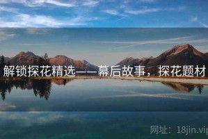 解锁探花精选——幕后故事，探花题材