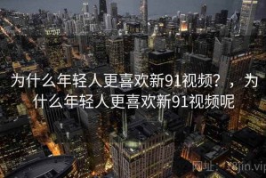 为什么年轻人更喜欢新91视频？，为什么年轻人更喜欢新91视频呢