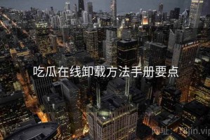 吃瓜在线卸载方法手册要点