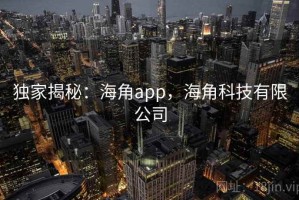 独家揭秘：海角app，海角科技有限公司