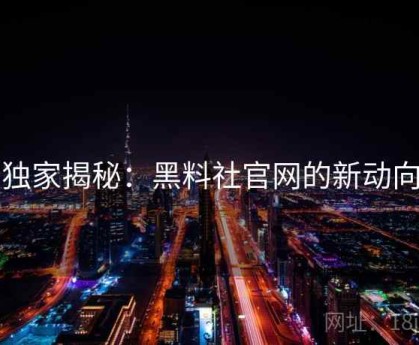 独家揭秘：黑料社官网的新动向