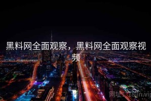 黑料网全面观察，黑料网全面观察视频