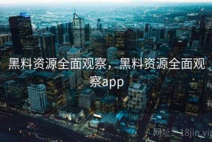 黑料资源全面观察，黑料资源全面观察app