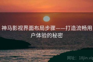 神马影视界面布局步骤——打造流畅用户体验的秘密