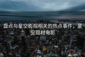 盘点与星空影视相关的热点事件，星空题材电影