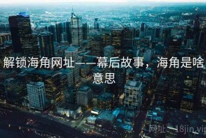 解锁海角网址——幕后故事，海角是啥意思