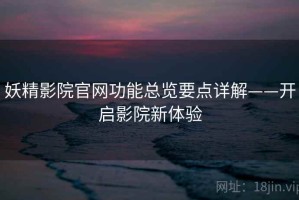 妖精影院官网功能总览要点详解——开启影院新体验