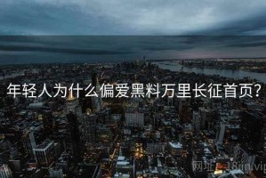 年轻人为什么偏爱黑料万里长征首页？