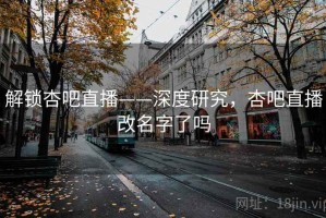 解锁杏吧直播——深度研究，杏吧直播改名字了吗