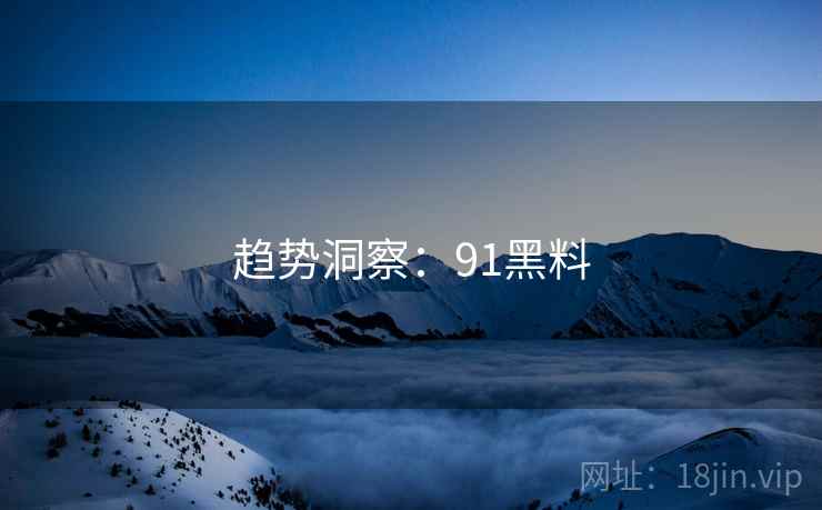趋势洞察:91黑料 趋势洞察:91黑料