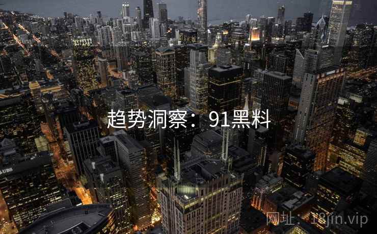 趋势洞察:91黑料 趋势洞察:91黑料