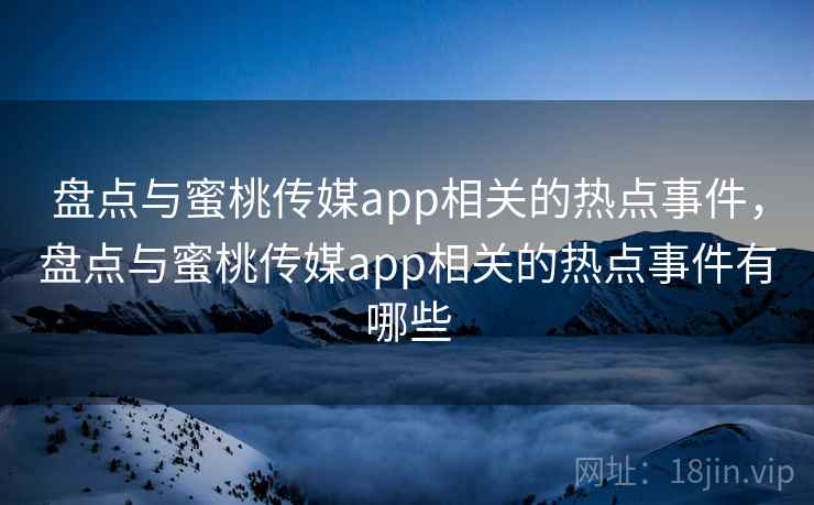 盘点与蜜桃传媒app相关的热点事件,盘点与蜜桃传媒app相关的热点事件有哪些 盘点与蜜桃传媒app相关的热点事件,盘点与蜜桃传媒app相关的热点事件有哪些
