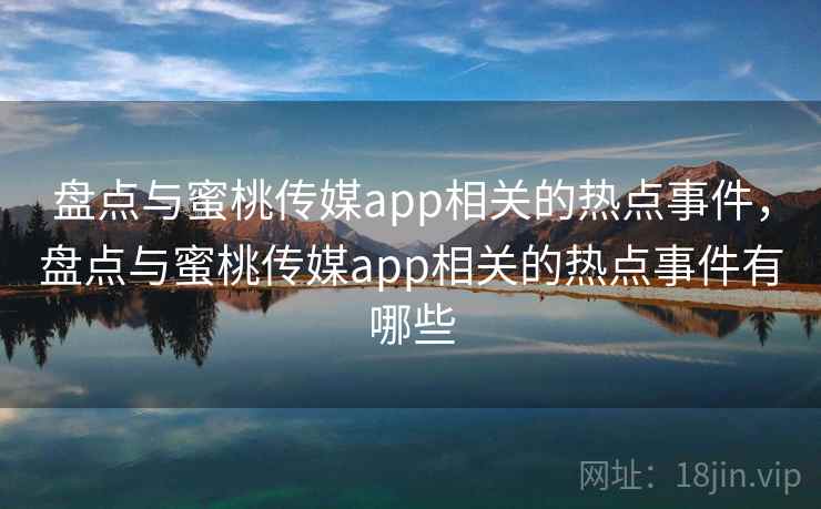 盘点与蜜桃传媒app相关的热点事件,盘点与蜜桃传媒app相关的热点事件有哪些 盘点与蜜桃传媒app相关的热点事件,盘点与蜜桃传媒app相关的热点事件有哪些