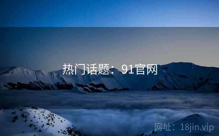 热门话题:91官网 热门话题:91官网