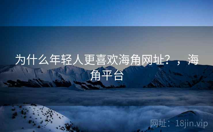 为什么年轻人更喜欢海角网址?,海角平台 为什么年轻人更喜欢海角网址?,海角平台