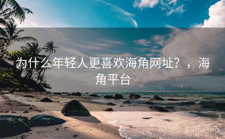 为什么年轻人更喜欢海角网址?,海角平台 为什么年轻人更喜欢海角网址?,海角平台