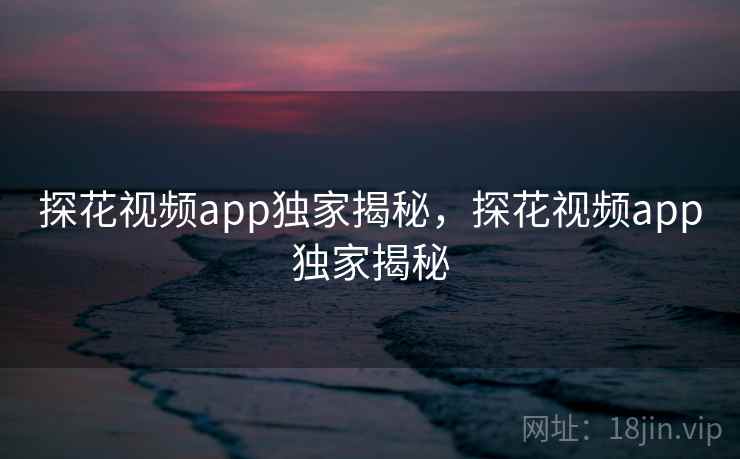探花视频app独家揭秘,探花视频app独家揭秘 探花视频app独家揭秘,探花视频app独家揭秘