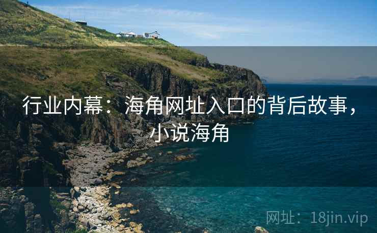 行业内幕:海角网址入口的背后故事,小说海角 行业内幕:海角网址入口的背后故事,小说海角