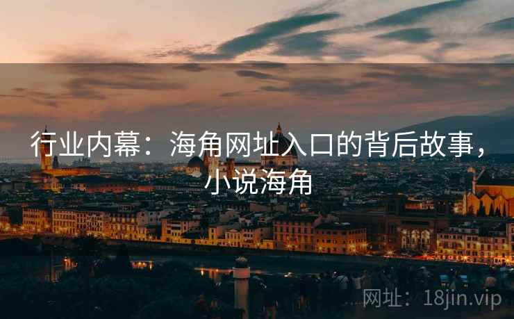 行业内幕:海角网址入口的背后故事,小说海角 行业内幕:海角网址入口的背后故事,小说海角