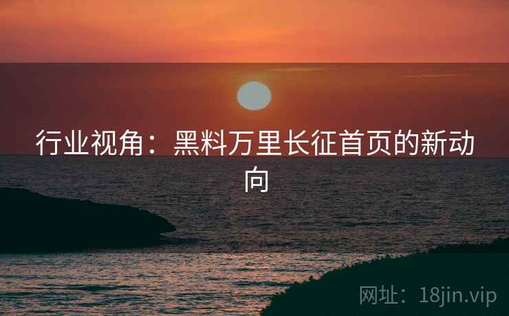 行业视角:黑料万里长征首页的新动向 行业视角:黑料万里长征首页的新动向
