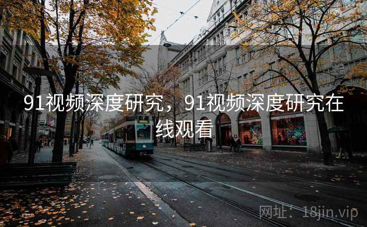 91视频深度研究,91视频深度研究在线观看 91视频深度研究,91视频深度研究在线观看