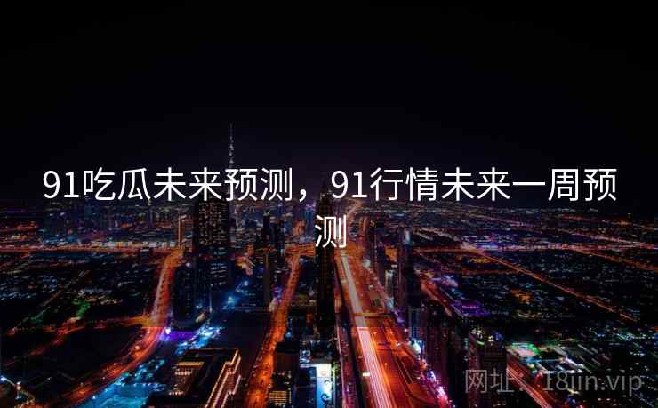 91吃瓜未来预测,91行情未来一周预测 91吃瓜未来预测,91行情未来一周预测
