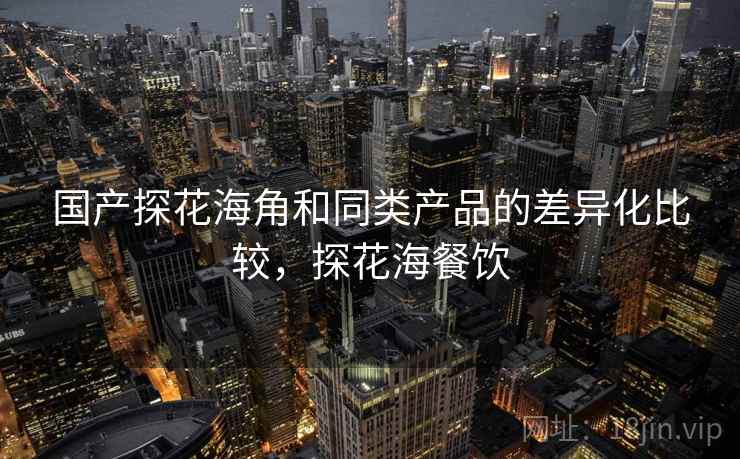 国产探花海角和同类产品的差异化比较,探花海餐饮 国产探花海角和同类产品的差异化比较,探花海餐饮