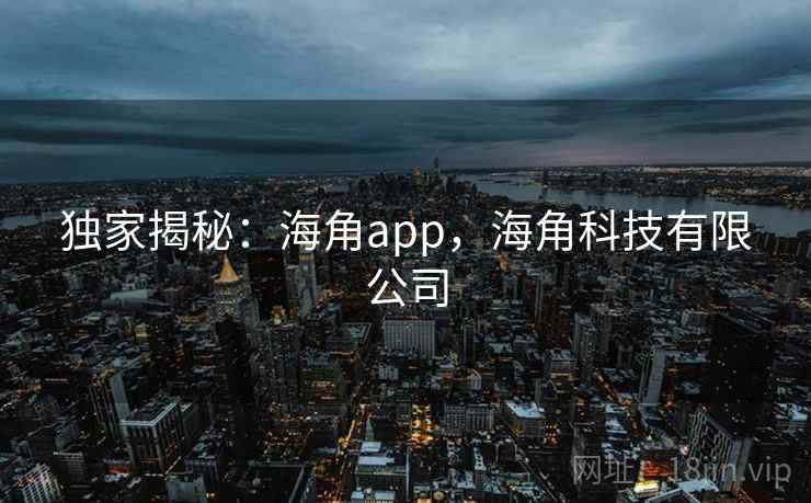 独家揭秘:海角app,海角科技有限公司 独家揭秘:海角app,海角科技有限公司