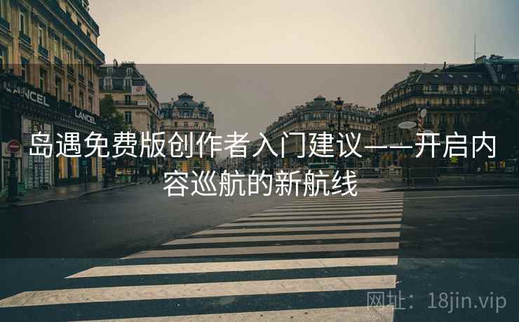 岛遇免费版创作者入门建议——开启内容巡航的新航线 岛遇免费版创作者入门建议——开启内容巡航的新航线