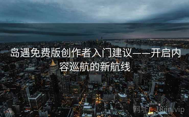岛遇免费版创作者入门建议——开启内容巡航的新航线 岛遇免费版创作者入门建议——开启内容巡航的新航线