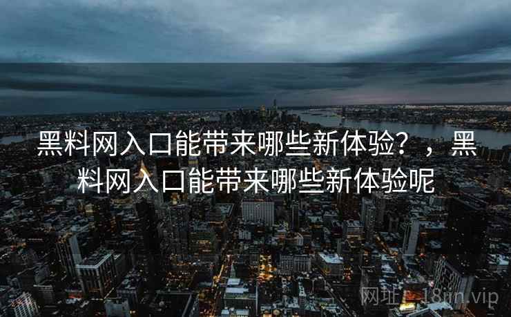 黑料网入口能带来哪些新体验？，黑料网入口能带来哪些新体验呢