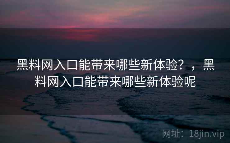 黑料网入口能带来哪些新体验？，黑料网入口能带来哪些新体验呢