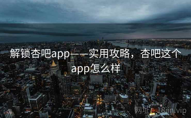 解锁杏吧app——实用攻略,杏吧这个app怎么样 解锁杏吧app——实用攻略,杏吧这个app怎么样