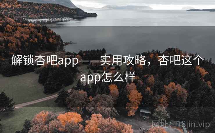 解锁杏吧app——实用攻略,杏吧这个app怎么样 解锁杏吧app——实用攻略,杏吧这个app怎么样