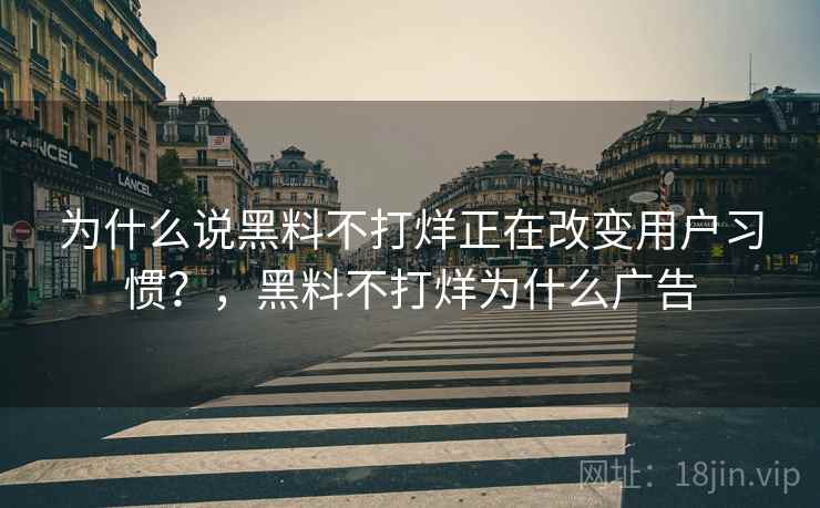为什么说黑料不打烊正在改变用户习惯?,黑料不打烊为什么广告 为什么说黑料不打烊正在改变用户习惯?,黑料不打烊为什么广告