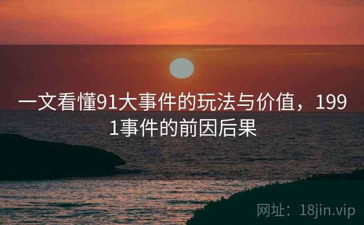 一文看懂91大事件的玩法与价值,1991事件的前因后果 一文看懂91大事件的玩法与价值,1991事件的前因后果