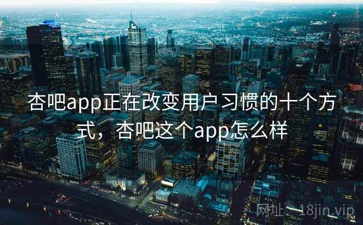 杏吧app正在改变用户习惯的十个方式,杏吧这个app怎么样 杏吧app正在改变用户习惯的十个方式,杏吧这个app怎么样