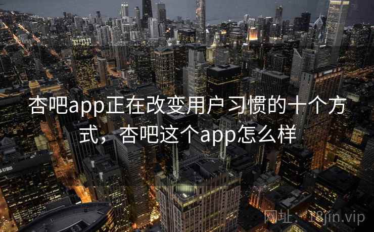 杏吧app正在改变用户习惯的十个方式,杏吧这个app怎么样 杏吧app正在改变用户习惯的十个方式,杏吧这个app怎么样