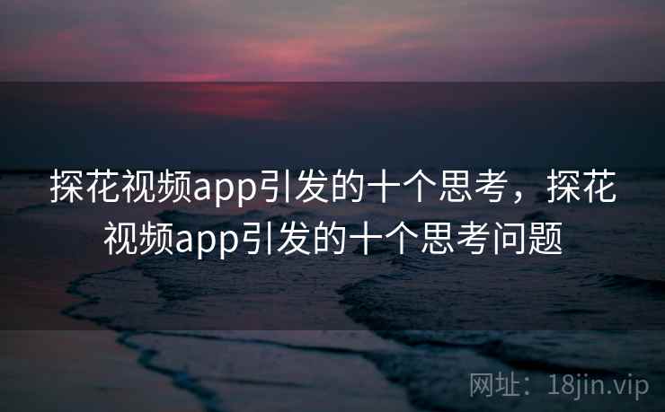探花视频app引发的十个思考,探花视频app引发的十个思考问题 探花视频app引发的十个思考,探花视频app引发的十个思考问题